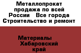 Металлопрокат продажа по всей России - Все города Строительство и ремонт » Материалы   . Хабаровский край